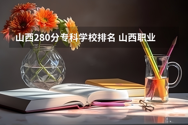 山西280分专科学校排名 山西职业技术学院排名