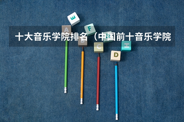 十大音乐学院排名（中国前十音乐学院排名）