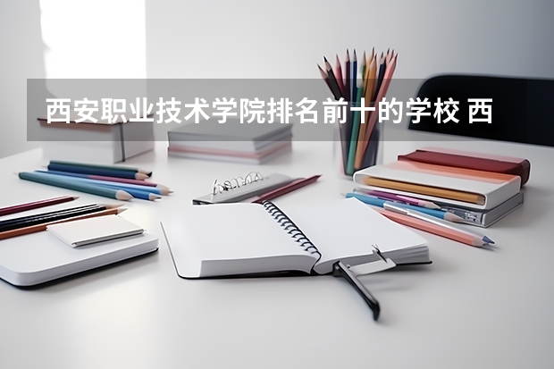 西安职业技术学院排名前十的学校 西安大专院校排名榜