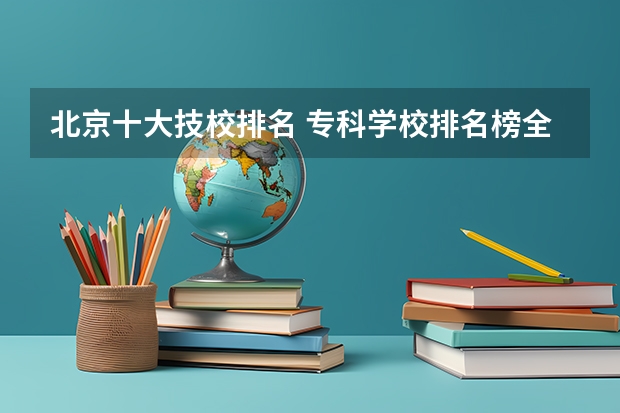 北京十大技校排名 专科学校排名榜全国