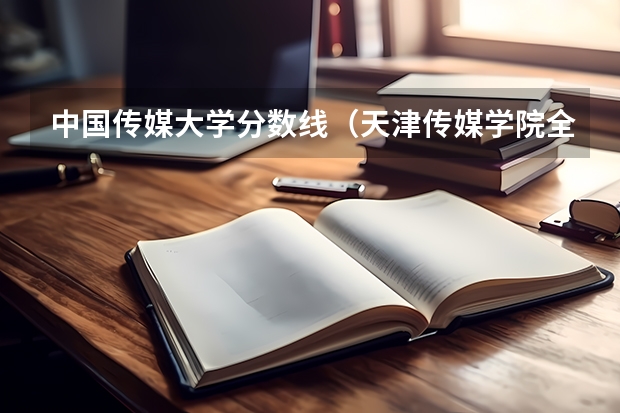 中国传媒大学分数线（天津传媒学院全国排名第几？2023年最新排名情况）