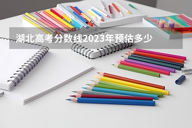 湖北高考分数线2023年预估多少
