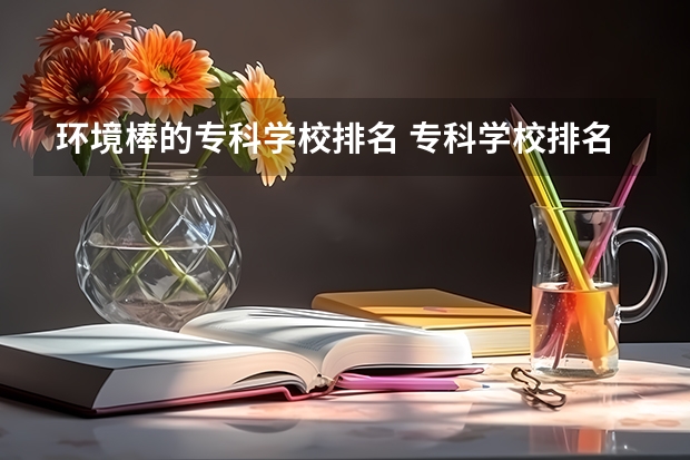 环境棒的专科学校排名 专科学校排名榜全国