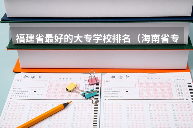 福建省最好的大专学校排名（海南省专科院校排名）