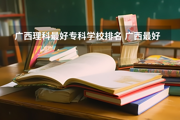 广西理科最好专科学校排名 广西最好十大专科学校