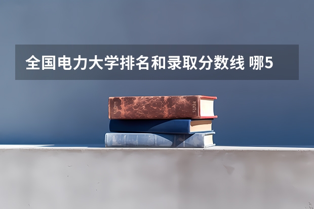 全国电力大学排名和录取分数线 哪5所大学“国家电网”最看好，毕业生很抢手，考上就是铁饭碗？