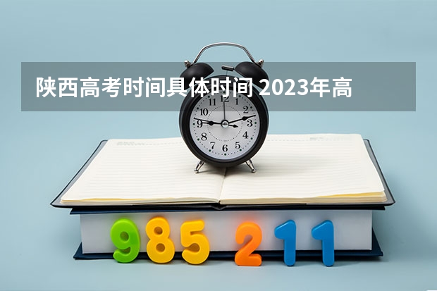陕西高考时间具体时间 2023年高考时间安排:陕西高考各科安排