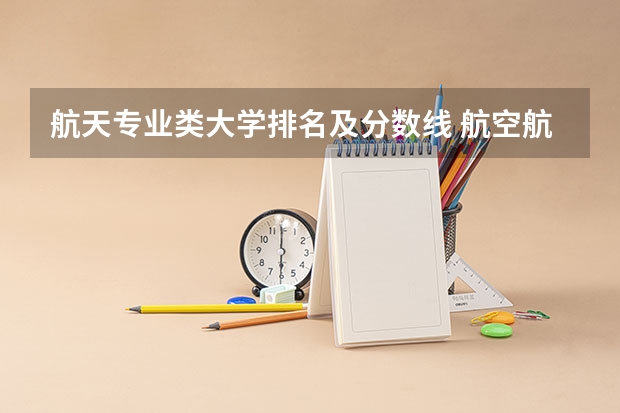 航天专业类大学排名及分数线 航空航天类专业大学排名