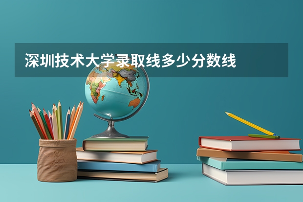 深圳技术大学录取线多少分数线