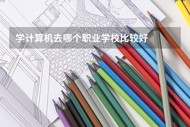 学计算机去哪个职业学校比较好