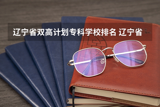 辽宁省双高计划专科学校排名 辽宁省专科院校排名