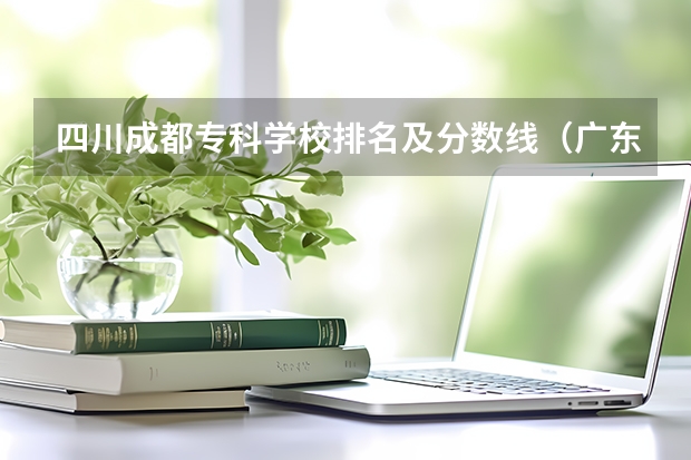 四川成都专科学校排名及分数线（广东专科学校排名榜及录取分数线）