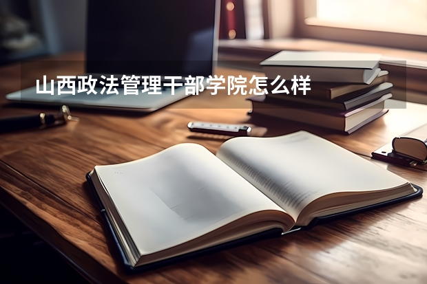 山西政法管理干部学院怎么样