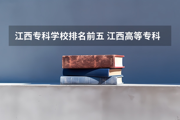 江西专科学校排名前五 江西高等专科学校排名