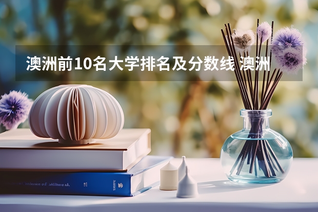 澳洲前10名大学排名及分数线 澳洲留学学校排名前十