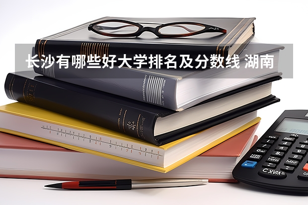 长沙有哪些好大学排名及分数线 湖南省内专科排名及分数线