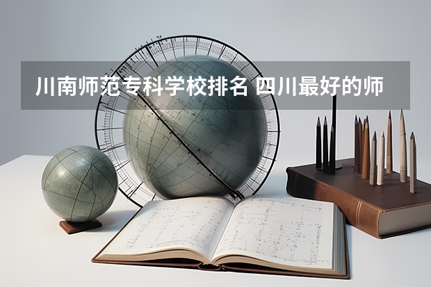 川南师范专科学校排名 四川最好的师范类专科学校