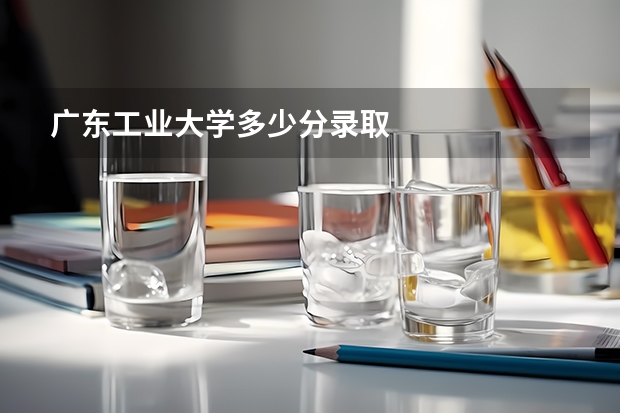 广东工业大学多少分录取