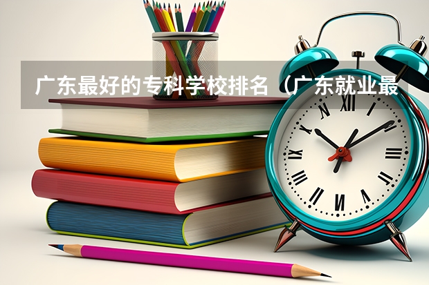 广东最好的专科学校排名（广东就业最好的师范大学）