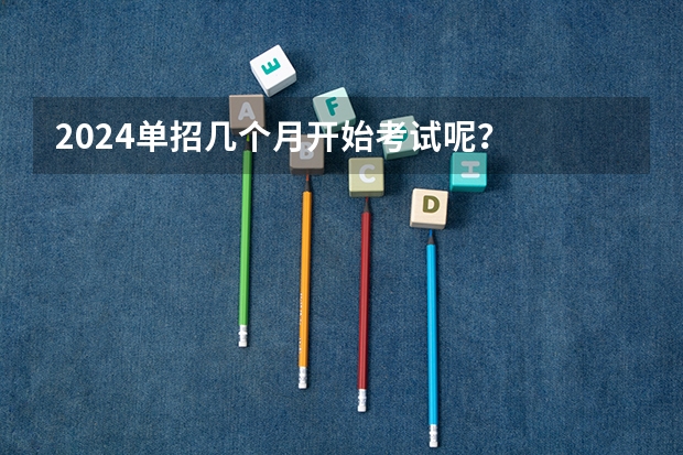 2024单招几个月开始考试呢？