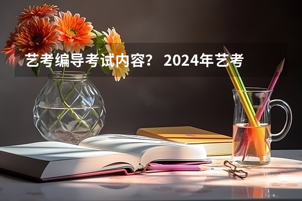 艺考编导考试内容？ 2024年艺考的时间安排是怎样的？