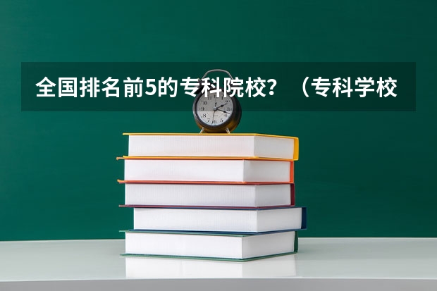 全国排名前5的专科院校？（专科学校排名榜全国）