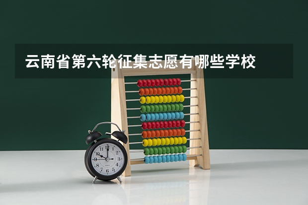 云南省第六轮征集志愿有哪些学校