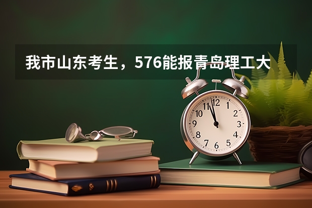 我市山东考生,576能报青岛理工大学吗?
