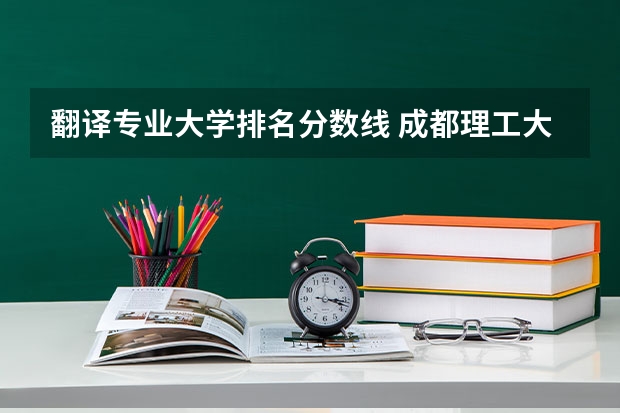 翻译专业大学排名分数线 成都理工大学专业排名及分数线