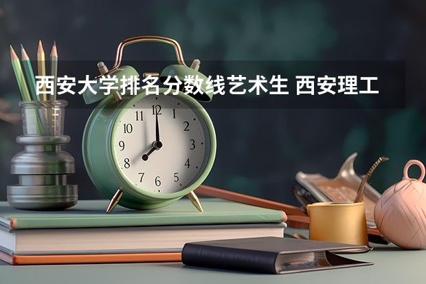 西安大学排名分数线艺术生 西安理工大学艺术类录取分数线