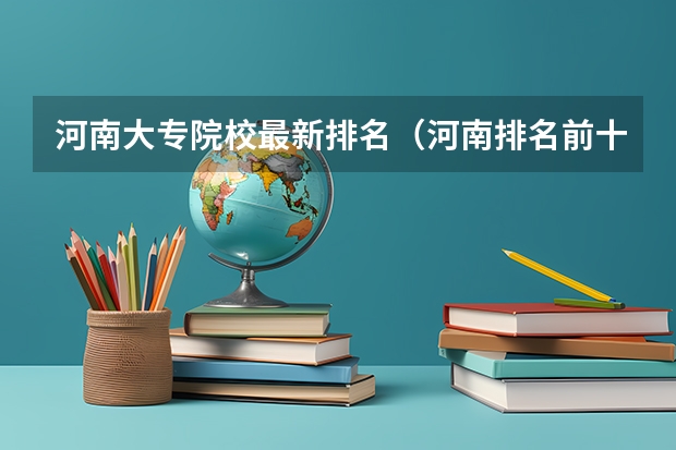河南大专院校最新排名（河南排名前十的大专学校）