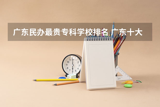 广东民办最贵专科学校排名 广东十大大专排名榜