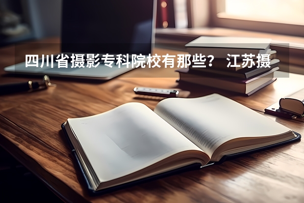 四川省摄影专科院校有那些？ 江苏摄影摄像的专业学校？