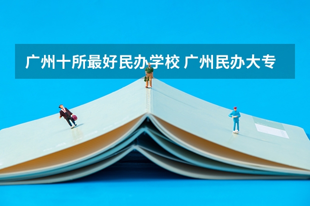 广州十所最好民办学校 广州民办大专院校比较好的学校