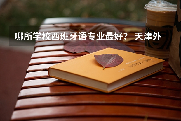 哪所学校西班牙语专业最好？ 天津外国语大学的优势专业？专业排名？