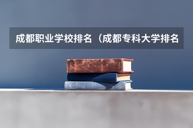 成都职业学校排名（成都专科大学排名）