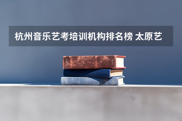 杭州音乐艺考培训机构排名榜 太原艺考培训机构排行榜前十？