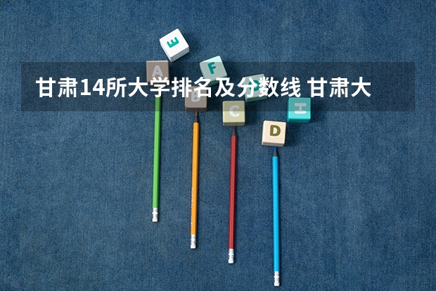 甘肃14所大学排名及分数线 甘肃大学排名一览表及分数线