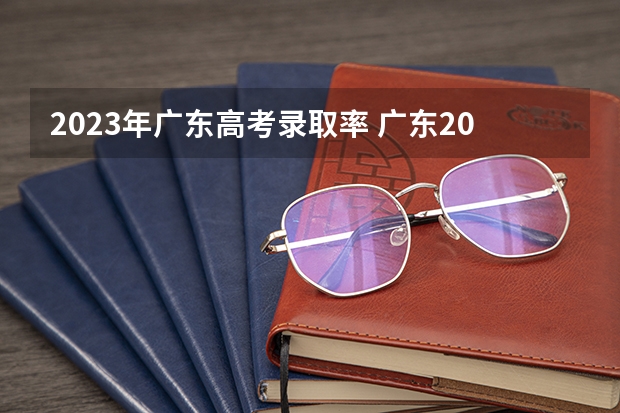 2023年广东高考录取率 广东2023年高考本科录取率