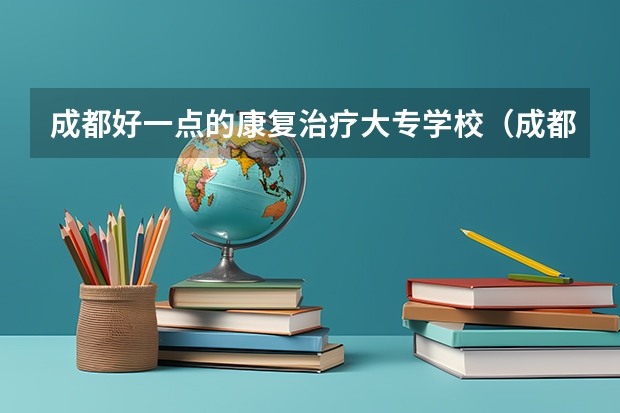 成都好一点的康复治疗大专学校（成都公立职高学校排名前十）