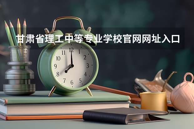 甘肃省理工中等专业学校官网网址入口在哪