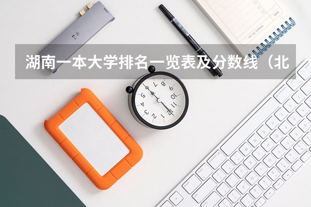湖南一本大学排名一览表及分数线（北京一本大学排名及分数线）