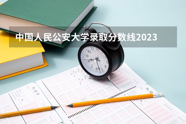 中国人民公安大学录取分数线2023侦查学（公安大学录取分数线）