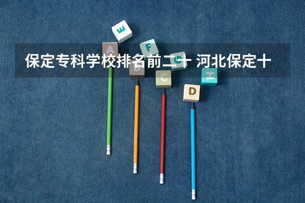 保定专科学校排名前二十 河北保定十大技校排名