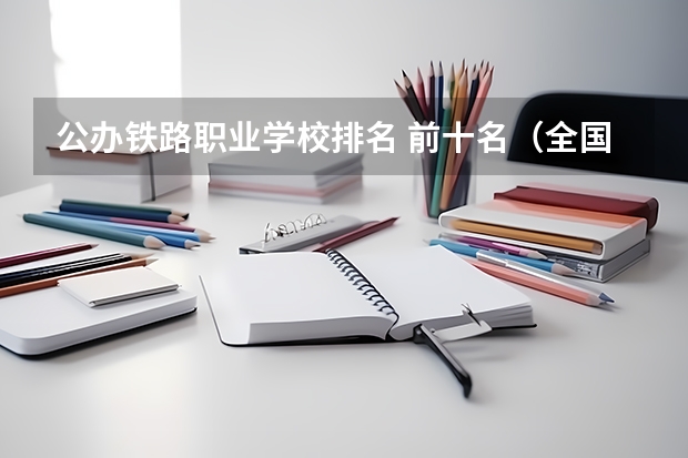 公办铁路职业学校排名 前十名（全国铁路大学排名）