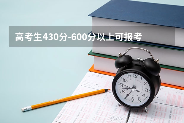 高考生430分-600分以上可报考哪些院校？大家有好的推荐吗？