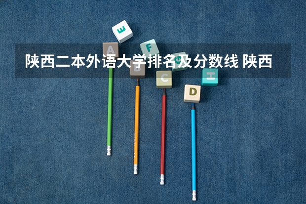 陕西二本外语大学排名及分数线 陕西省二本院校排名及分数线