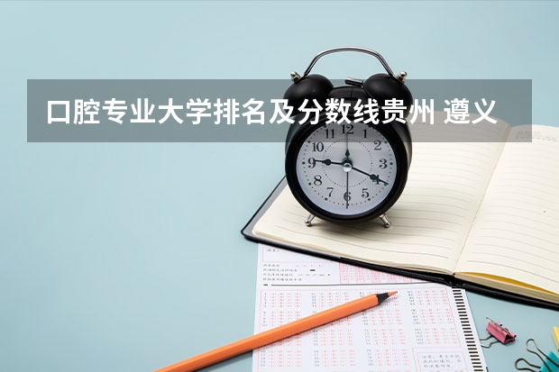 口腔专业大学排名及分数线贵州 遵义医科大学口腔专业全国排名
