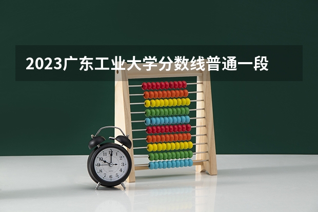 2023广东工业大学分数线普通一段类是多少分？