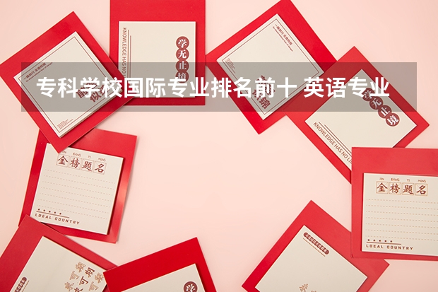 专科学校国际专业排名前十 英语专业专科院校排名？